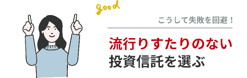 失敗を回避するためのポイントは、流行りすたりのない投資信託を選ぶこと。