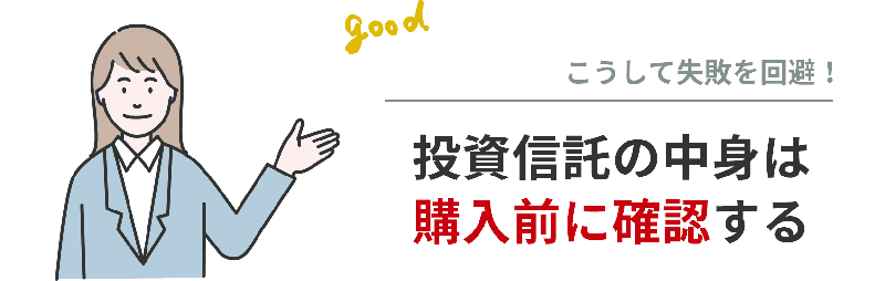 投資信託の失敗を回避するポイントは、投資信託の中身は購入前に確認すること。