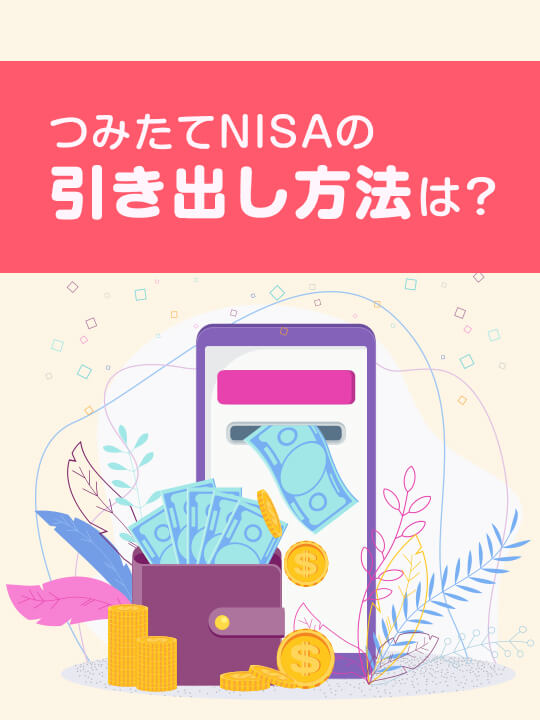 つみたてNISAの引き出し方法は？途中引き出しのタイミングと手数料も解説