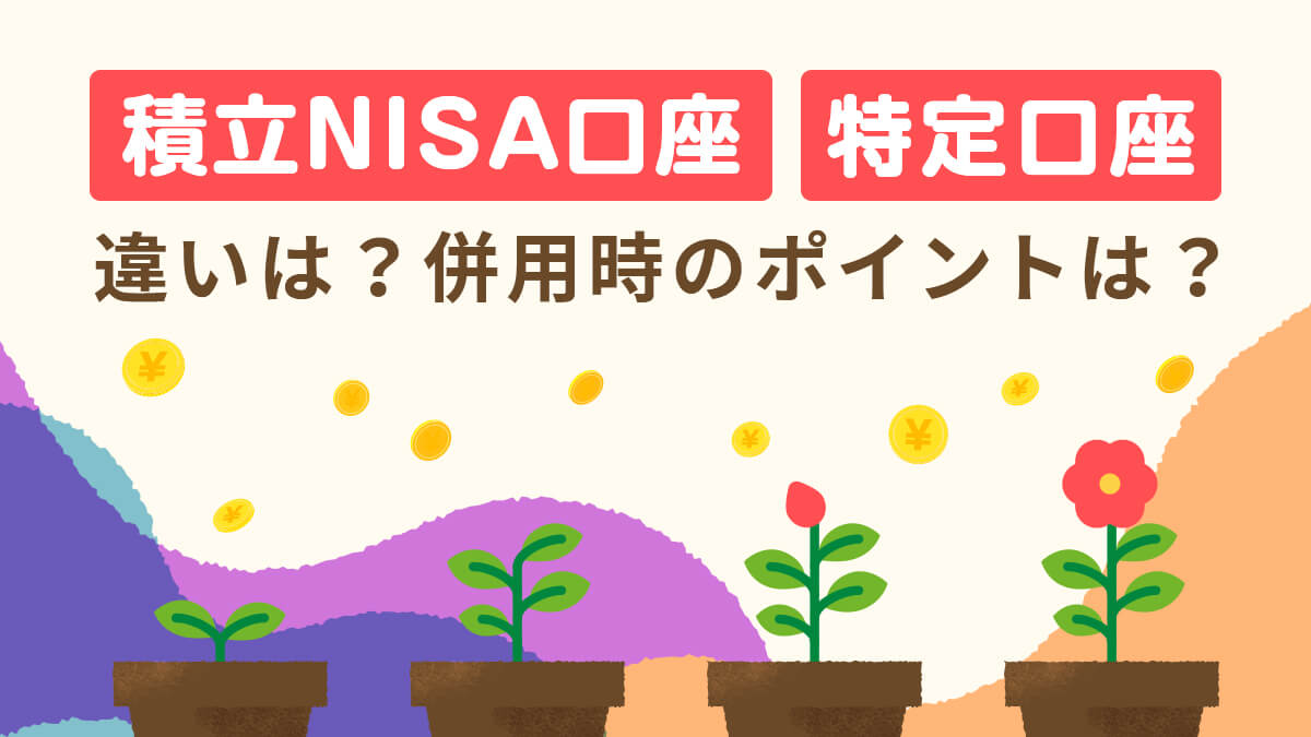 つみたてNISA（積立NISA）口座と特定口座の違いとは？併用時のポイントは？