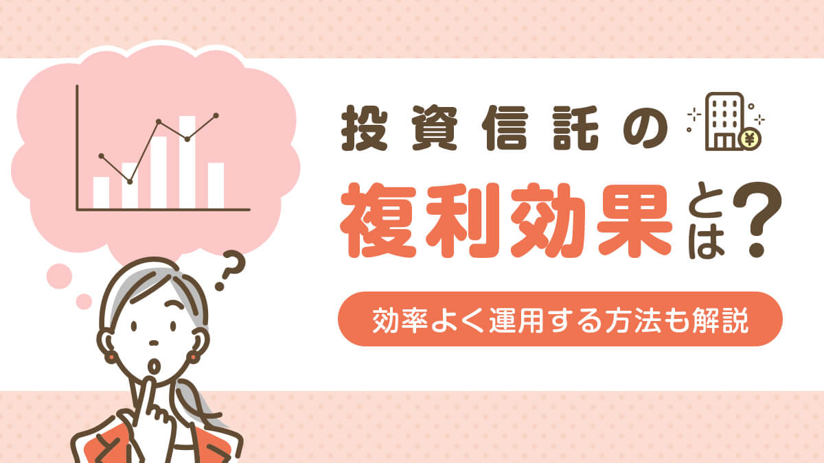 投資信託の複利効果とは？効率よく運用する方法もわかりやすく解説！