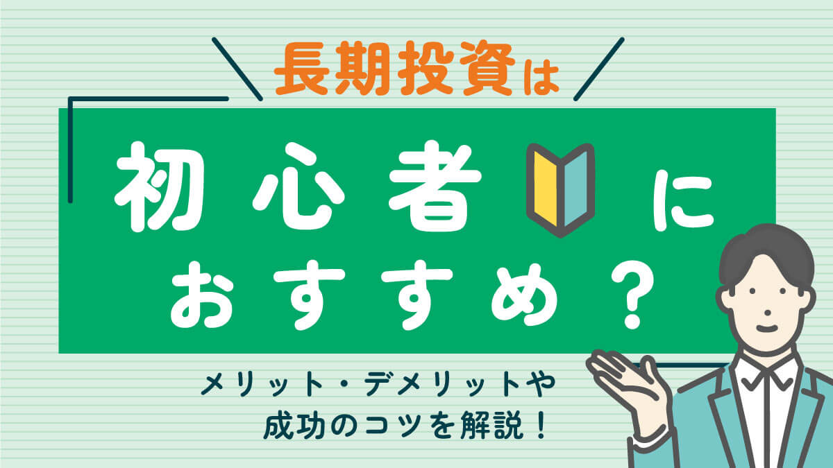 長期投資は初心者におすすめ？メリット・デメリットや成功のコツを解説！