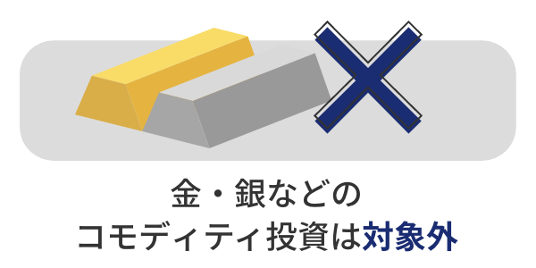 金・銀などのコモディティ投資は対象外