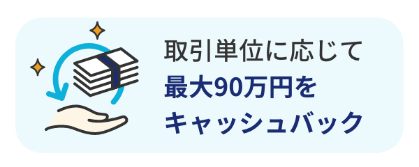 取引単位に応じて最大90万円キャッシュバック