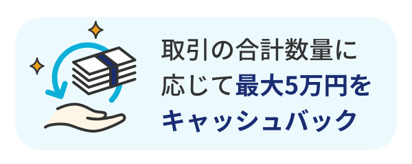 取引の合計数量に応じて最大5万円をキャッシュバック
